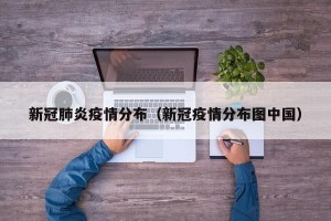 新冠肺炎疫情分布（新冠疫情分布图中国）