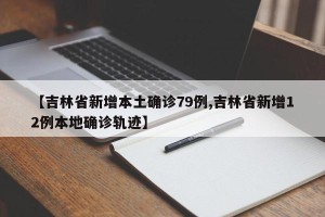 【吉林省新增本土确诊79例,吉林省新增12例本地确诊轨迹】