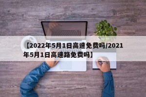 【2022年5月1日高速免费吗/2021年5月1日高速路免费吗】