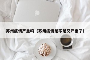 苏州疫情严重吗（苏州疫情是不是又严重了）