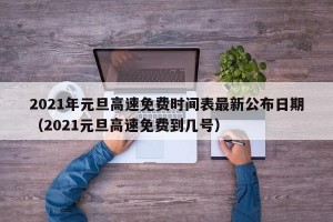 2021年元旦高速免费时间表最新公布日期（2021元旦高速免费到几号）
