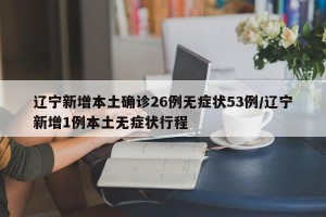 辽宁新增本土确诊26例无症状53例/辽宁新增1例本土无症状行程
