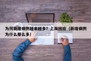 为何新增病例越来越多？上海回应（新增病例为什么那么多）