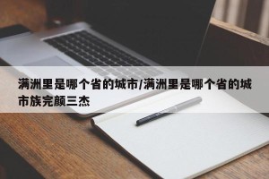 满洲里是哪个省的城市/满洲里是哪个省的城市族完颜三杰