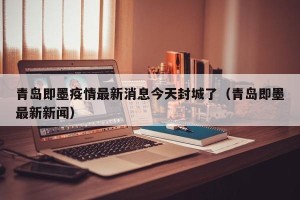 青岛即墨疫情最新消息今天封城了（青岛即墨最新新闻）