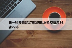新一轮疫情涉17省25市:本轮疫情涉14省27市