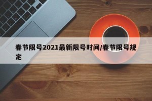 春节限号2021最新限号时间/春节限号规定
