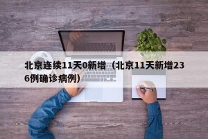 北京连续11天0新增（北京11天新增236例确诊病例）