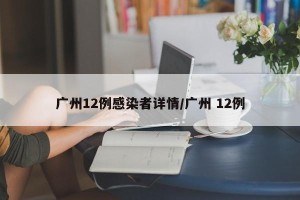广州12例感染者详情/广州 12例