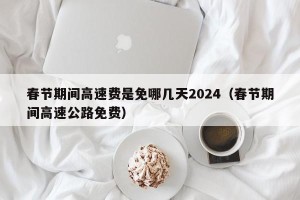 春节期间高速费是免哪几天2024（春节期间高速公路免费）