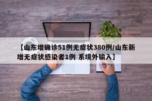 【山东增确诊51例无症状380例/山东新增无症状感染者1例 系境外输入】