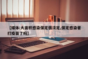 【媒体:大面积感染保定很淡定,保定感染者打疫苗了吗】