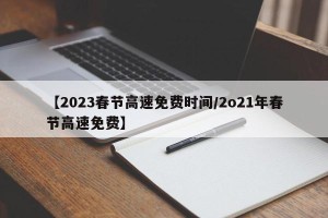 【2023春节高速免费时间/2o21年春节高速免费】