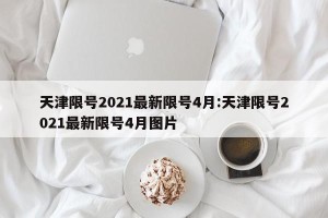 天津限号2021最新限号4月:天津限号2021最新限号4月图片