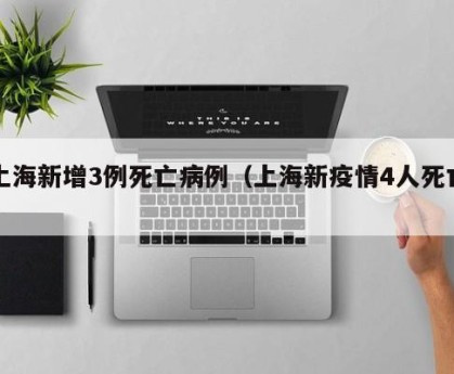 上海新增3例死亡病例（上海新疫情4人死亡）