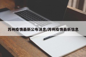 苏州疫情最新公布消息/苏州疫情最新信息