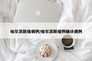 哈尔滨新增病例/哈尔滨新增例确诊病例