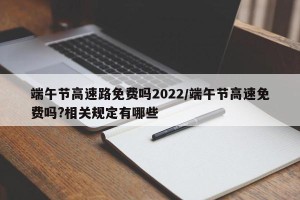 端午节高速路免费吗2022/端午节高速免费吗?相关规定有哪些