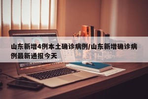 山东新增4例本土确诊病例/山东新增确诊病例最新通报今天