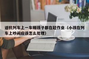 返杭列车上一车厢孩子都在赶作业（小孩在列车上吵闹应该怎么处理）
