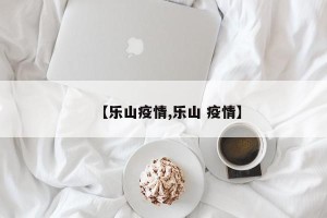 【乐山疫情,乐山 疫情】