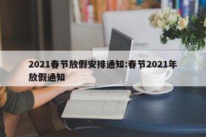 2021春节放假安排通知:春节2021年放假通知