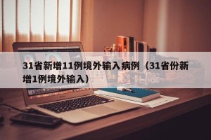 31省新增11例境外输入病例（31省份新增1例境外输入）