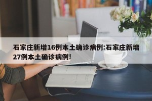 石家庄新增16例本土确诊病例:石家庄新增27例本土确诊病例!