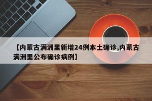 【内蒙古满洲里新增24例本土确诊,内蒙古满洲里公布确诊病例】