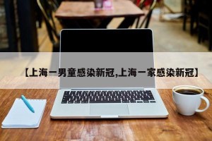 【上海一男童感染新冠,上海一家感染新冠】