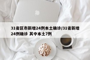 31省区市新增24例本土确诊/31省新增24例确诊 其中本土7例