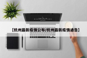 【杭州最新疫情公布/杭州最新疫情通告】