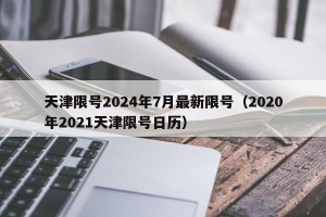 天津限号2024年7月最新限号（2020年2021天津限号日历）