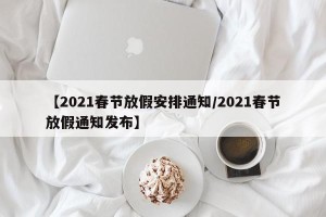 【2021春节放假安排通知/2021春节放假通知发布】