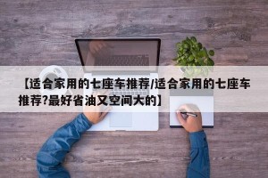 【适合家用的七座车推荐/适合家用的七座车推荐?最好省油又空间大的】