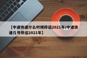 【中通快递什么时候停运2021年/中通快递几号停运2021年】