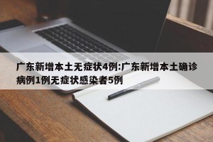 广东新增本土无症状4例:广东新增本土确诊病例1例无症状感染者5例