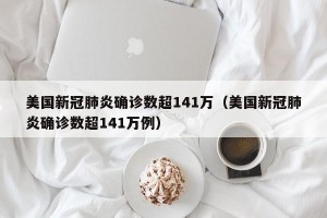 美国新冠肺炎确诊数超141万（美国新冠肺炎确诊数超141万例）