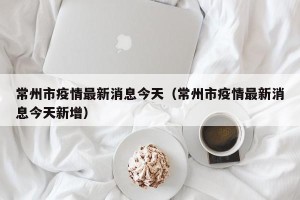 常州市疫情最新消息今天（常州市疫情最新消息今天新增）