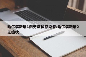 哈尔滨新增1例无症状感染者:哈尔滨新增2无症状
