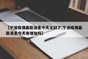 【宁波疫情最新消息今天又封了,宁波疫情最新消息今天有增加吗】