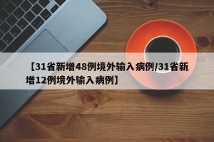 【31省新增48例境外输入病例/31省新增12例境外输入病例】