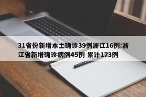 31省份新增本土确诊39例浙江16例:浙江省新增确诊病例45例 累计173例