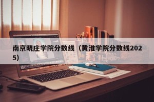 南京晓庄学院分数线（黄淮学院分数线2025）