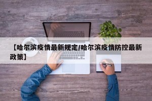 【哈尔滨疫情最新规定/哈尔滨疫情防控最新政策】