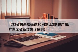 【31省份新增确诊16例本土2例在广东/广东全省新增确诊病例】