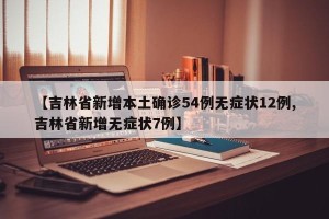 【吉林省新增本土确诊54例无症状12例,吉林省新增无症状7例】