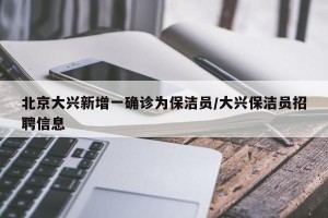 北京大兴新增一确诊为保洁员/大兴保洁员招聘信息