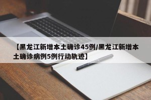 【黑龙江新增本土确诊45例/黑龙江新增本土确诊病例5例行动轨迹】