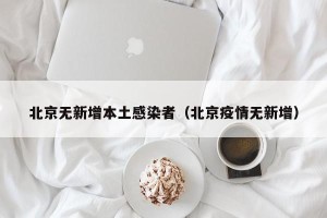北京无新增本土感染者（北京疫情无新增）